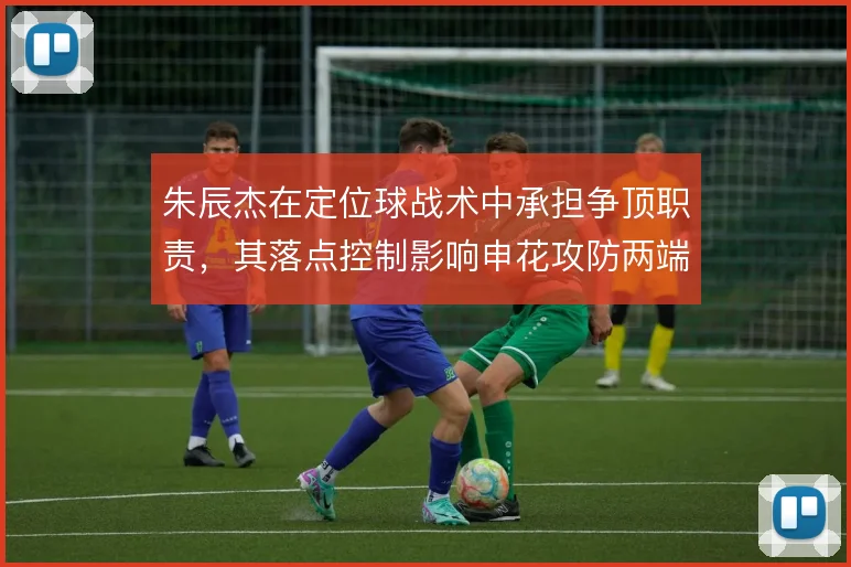 朱辰杰在定位球战术中承担争顶职责，其落点控制影响申花攻防两端