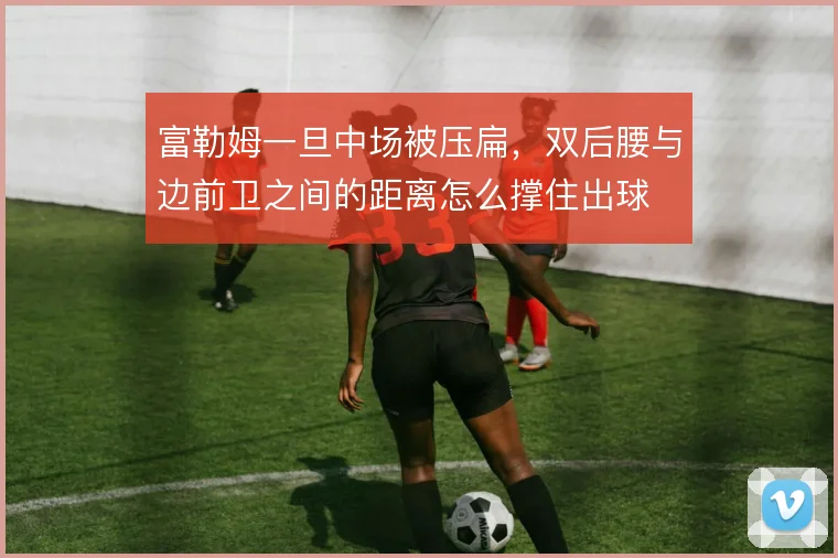富勒姆一旦中场被压扁,双后腰与边前卫之间的距离怎么撑住出球
