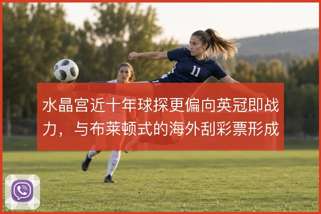 水晶宫近十年球探更偏向英冠即战力，与布莱顿式的海外刮彩票形成两条路径