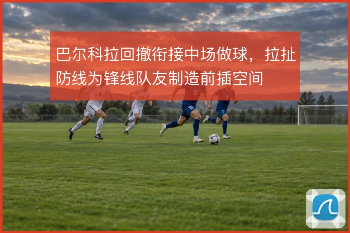 巴尔科拉回撤衔接中场做球，拉扯防线为锋线队友制造前插空间