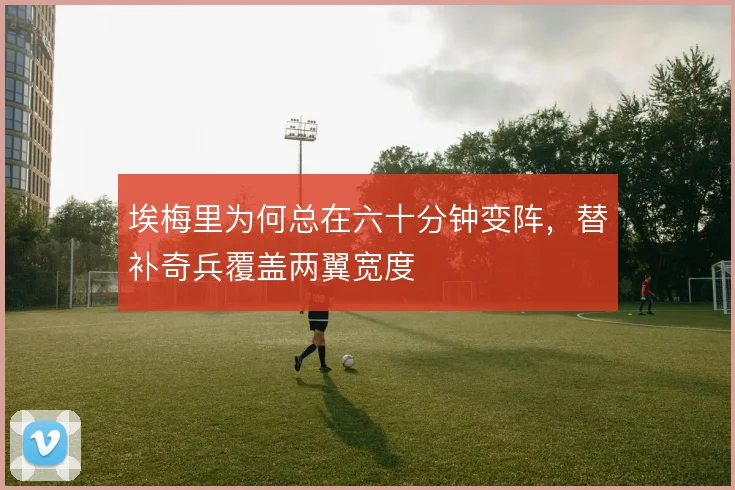 埃梅里为何总在六十分钟变阵，替补奇兵覆盖两翼宽度