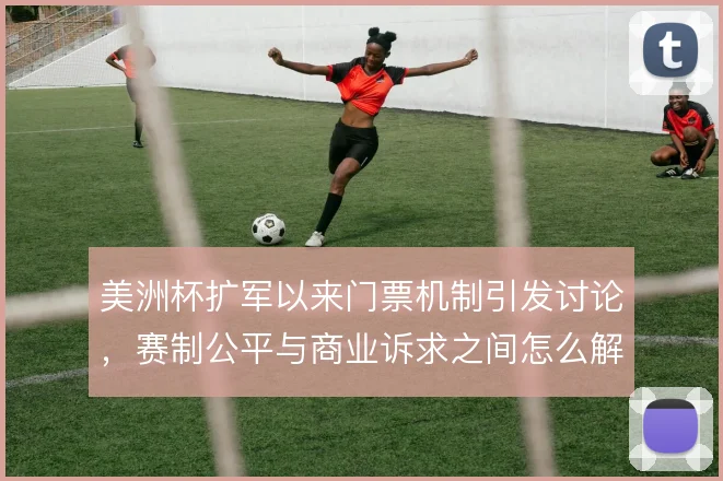 美洲杯扩军以来门票机制引发讨论，赛制公平与商业诉求之间怎么解