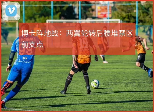 博卡阵地战：两翼轮转后腰堆禁区前支点