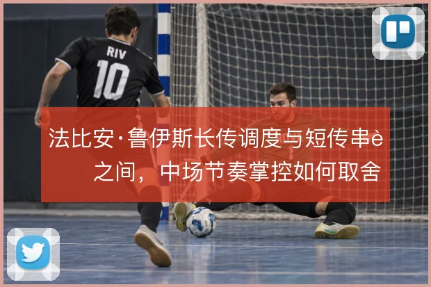 法比安·鲁伊斯长传调度与短传串联之间，中场节奏掌控如何取舍