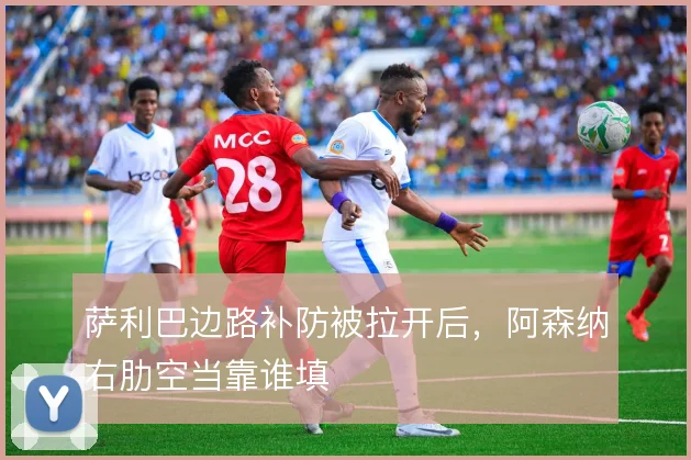 萨利巴边路补防被拉开后，阿森纳右肋空当靠谁填