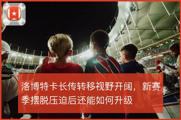 洛博特卡长传转移视野开阔，新赛季摆脱压迫后还能如何升级