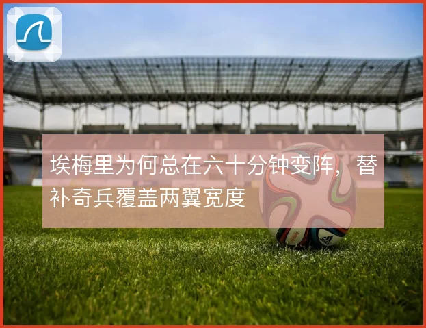 埃梅里为何总在六十分钟变阵，替补奇兵覆盖两翼宽度