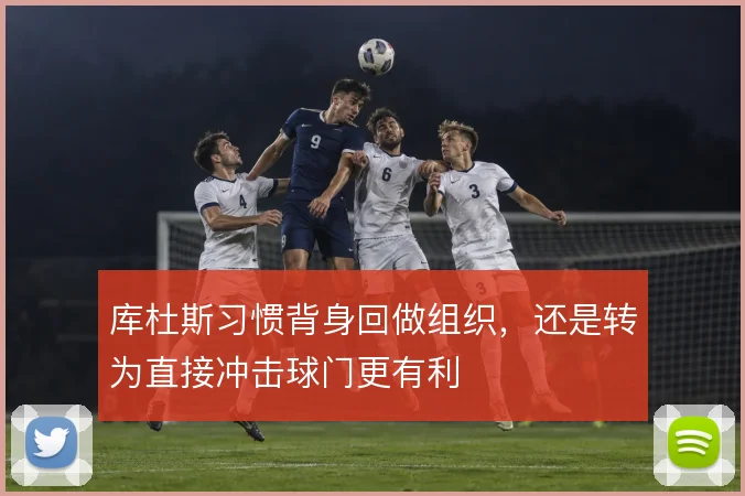 库杜斯习惯背身回做组织，还是转为直接冲击球门更有利