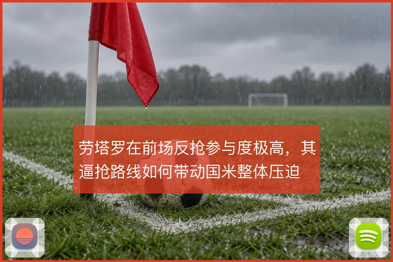 劳塔罗在前场反抢参与度极高，其逼抢路线如何带动国米整体压迫
