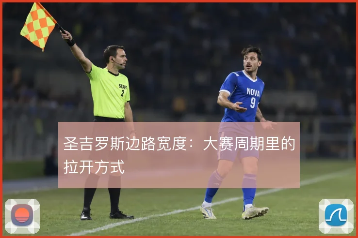 圣吉罗斯边路宽度:大赛周期里的拉开方式