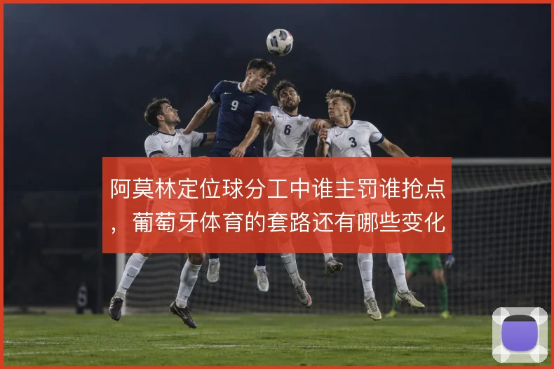 阿莫林定位球分工中谁主罚谁抢点，葡萄牙体育的套路还有哪些变化