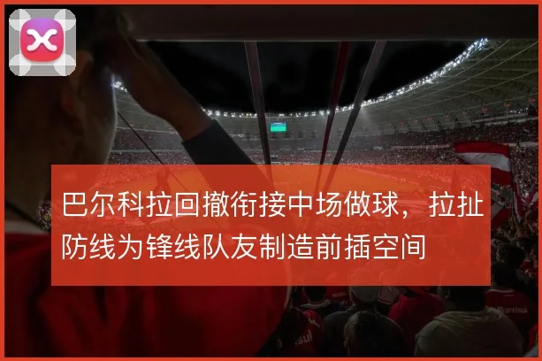 巴尔科拉回撤衔接中场做球，拉扯防线为锋线队友制造前插空间