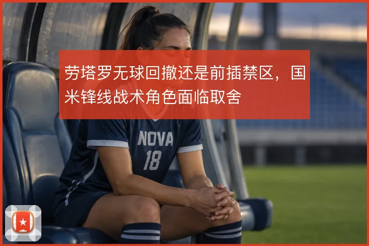 劳塔罗无球回撤还是前插禁区，国米锋线战术角色面临取舍