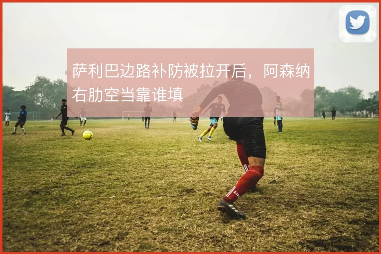 萨利巴边路补防被拉开后，阿森纳右肋空当靠谁填