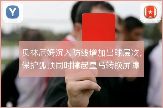贝林厄姆沉入防线增加出球层次，保护弧顶同时撑起皇马转换屏障
